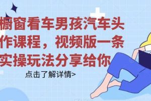 拆解櫥窗看車男孩汽車頭像制作課程，視頻版一條龍實操玩法分享給你