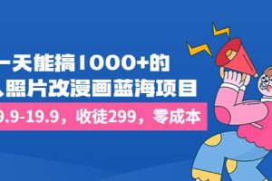 一天能搞1000 的，真人照片改漫畫藍海項目，一單9.9-19.9，收徒299，零成本