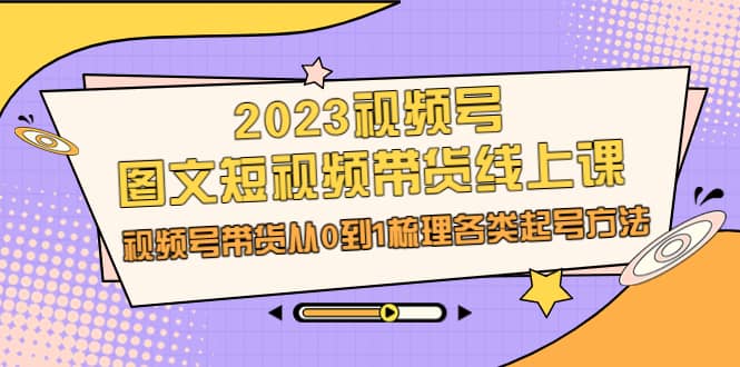 2023視頻號-圖文短視頻帶貨線上課，視頻號帶貨從0到1梳理各類起號方法插圖