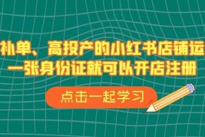 不補單、高投產的小紅書店鋪運營，一張身份證就可以開店注冊（33節(jié)課）