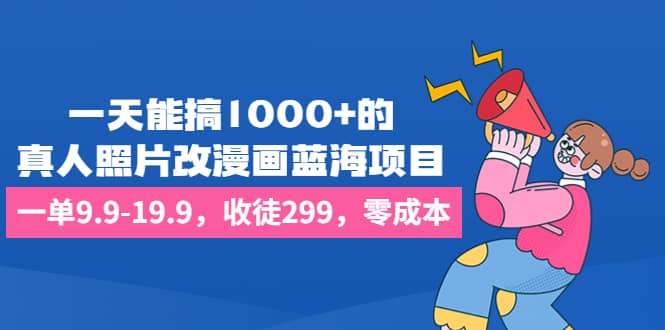 一天能搞1000 的，真人照片改漫畫藍海項目，一單9.9-19.9，收徒299，零成本插圖