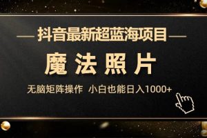 抖音最新超藍海項目，魔法照片，無腦矩陣操作，小白也能日入1000