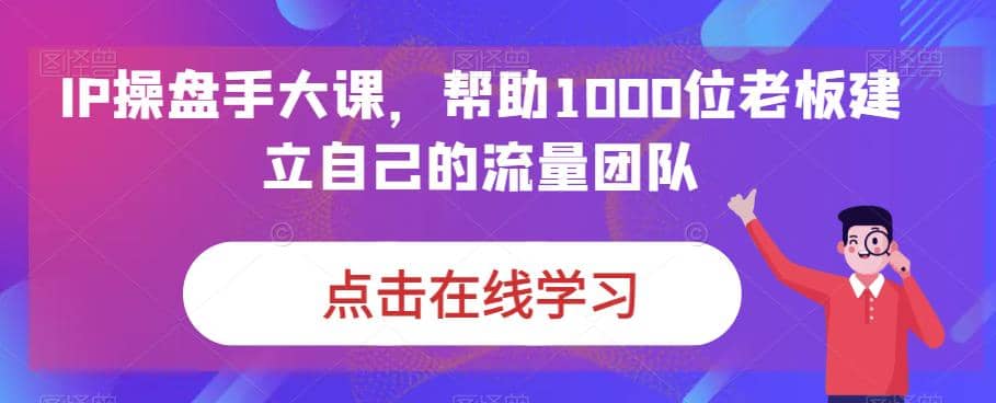 IP-操盤手大課,幫助1000位老板建立自己的流量團隊(13節(jié)課)插圖1 IP-操盤手大課,幫助1000位老板建立自己的流量團隊(13節(jié)課)插圖1