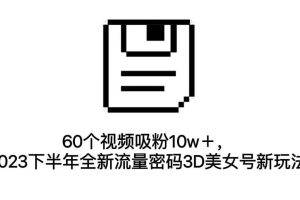 60個視頻吸粉10w＋，2023下半年全新流量密碼3D美女號新玩法（教程 資源）