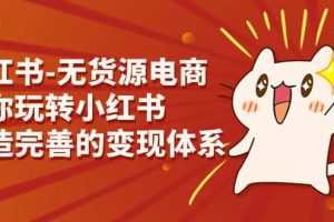 小紅書-無貨源電商，帶你玩轉(zhuǎn)小紅書，打造完善的變現(xiàn)體系