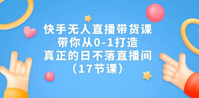 快手無人直播帶貨課,帶你從0-1打造,真正的日不落直播間(17節課)插圖 快手無人直播帶貨課,帶你從0-1打造,真正的日不落直播間(17節課)插圖
