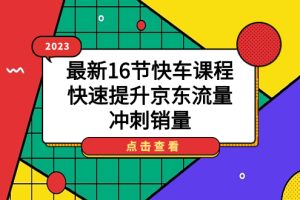2023最新16節(jié)快車課程，快速提升京東流量，沖刺銷量
