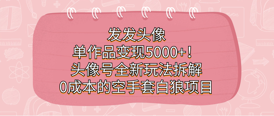 發(fā)發(fā)頭像，單作品變現(xiàn)5000 ！頭像號(hào)全新玩法拆解，0成本的空手套白狼項(xiàng)目插圖
