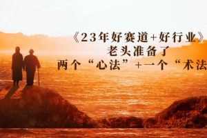 某收費文章《23年好賽道 好行業》老頭準備了兩個“心法” 一個“術法”