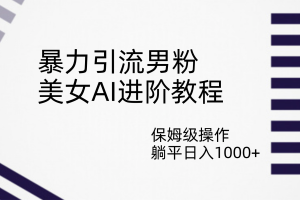 暴力引流男粉，美女AI進階教程，保姆級操作，躺平日入1000