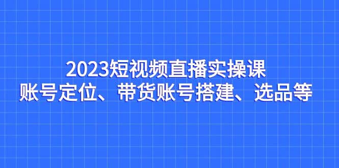 2023短視頻直播實操課，賬號定位、帶貨賬號搭建、選品等插圖