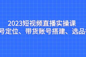 2023短視頻直播實操課，賬號定位、帶貨賬號搭建、選品等