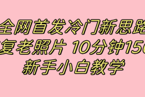 全網首發冷門新思路，修復老照片，10分鐘收益150 ，適合新手操作的項目