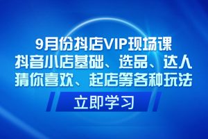 9月份抖店VIP現場課，抖音小店基礎、選品、達人、猜你喜歡、起店等各種玩法