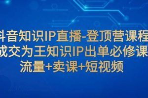 抖音知識IP直播-登頂營課程：成交為王知識IP出單必修課  流量 賣課 短視頻