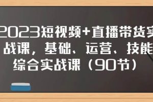2023短視頻 直播帶貨實戰(zhàn)課，基礎(chǔ)、運營、技能綜合實操課（90節(jié)）
