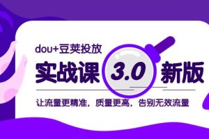 dou 豆莢投放實(shí)戰(zhàn)課3.0新版，讓流量更精準(zhǔn)，質(zhì)量更高，告別無效流量