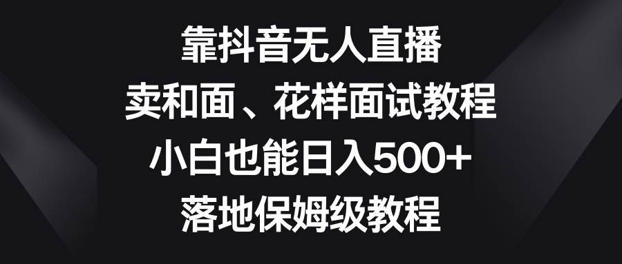 靠抖音無人直播,賣和面、花樣面試教程,小白也能日入500 ,落地保姆級教程插圖 靠抖音無人直播,賣和面、花樣面試教程,小白也能日入500 ,落地保姆級教程插圖