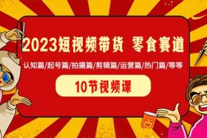 2023短視頻帶貨 零食賽道 認知篇/起號篇/拍攝篇/剪輯篇/運營篇/熱門篇/等等