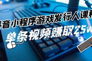 抖音小程序-游戲發行人課程：帶你玩轉游戲任務變現，單條視頻賺取25w
