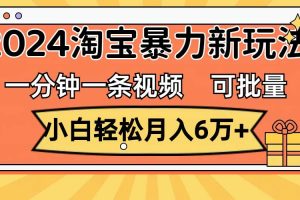 一分鐘一條視頻，小白輕松月入6萬+，2024淘寶暴力新玩法，可批量放大收益