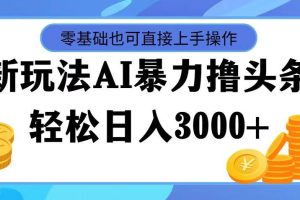 最新玩法AI暴力擼頭條,零基礎(chǔ)也可輕松日入3000+,當(dāng)天起號,第二天見…