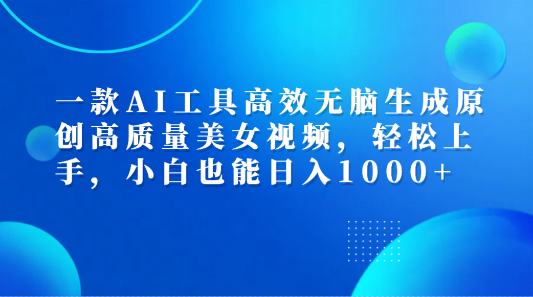 一款A(yù)I工具高效無(wú)腦生成原創(chuàng)高質(zhì)量美女視頻，輕松上手，小白也能日入1000+