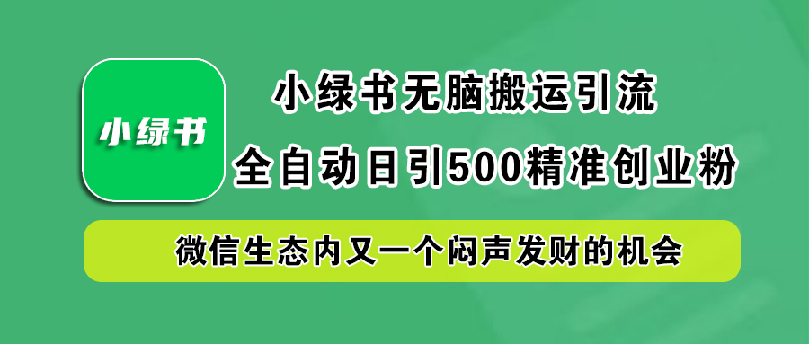 小綠書小白無腦搬運引流,全自動日引500精準創業粉,微信生態內又一個悶聲發財的機會