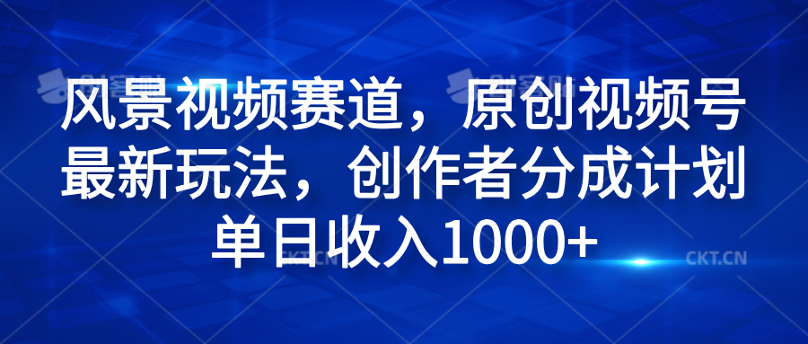 風景視頻賽道，原創視頻號最新玩法，創作者分成計劃單日收入1000+