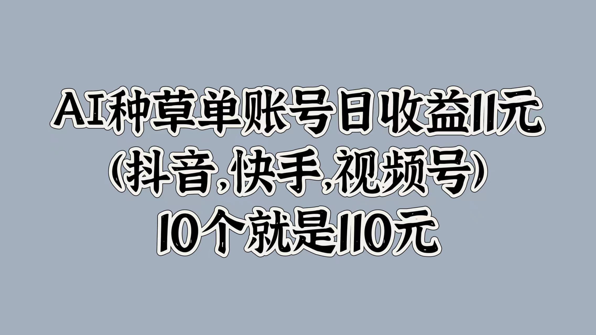AI種草單賬號(hào)日收益11元(抖音，快手，視頻號(hào))，10個(gè)就是110元