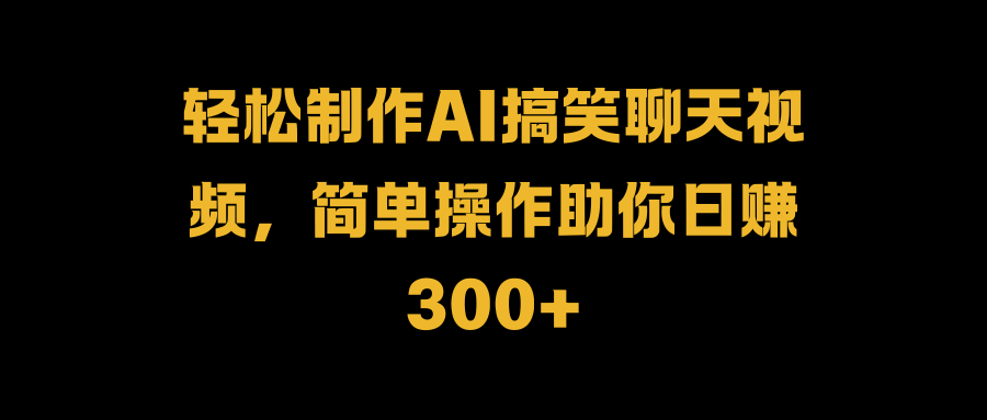 輕松制作AI搞笑聊天視頻，簡單操作助你日賺300+