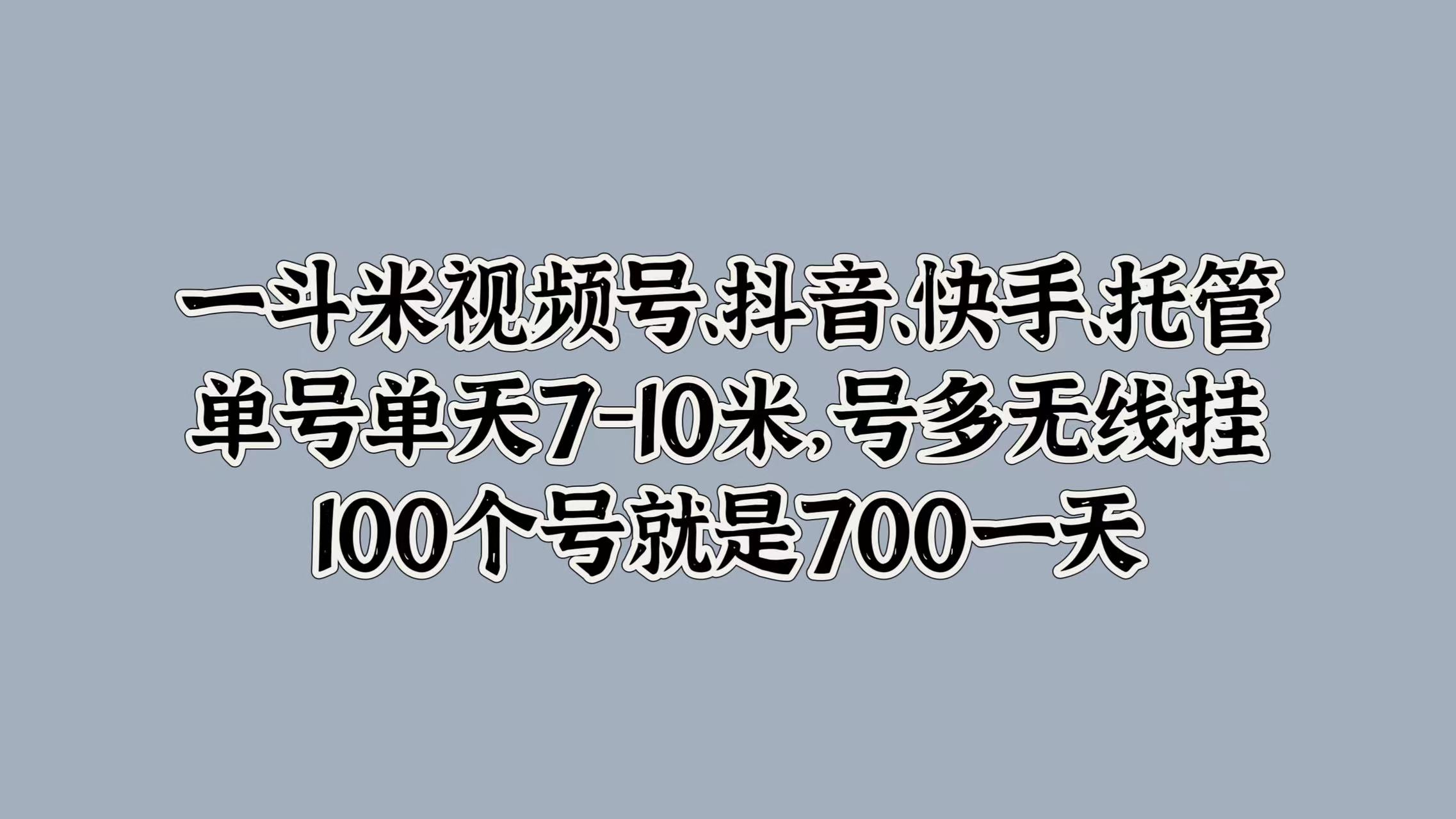 一斗米視頻號(hào)、抖音、快手、托管，單號(hào)單天7-10米，號(hào)多無線掛，100個(gè)號(hào)就是700一天