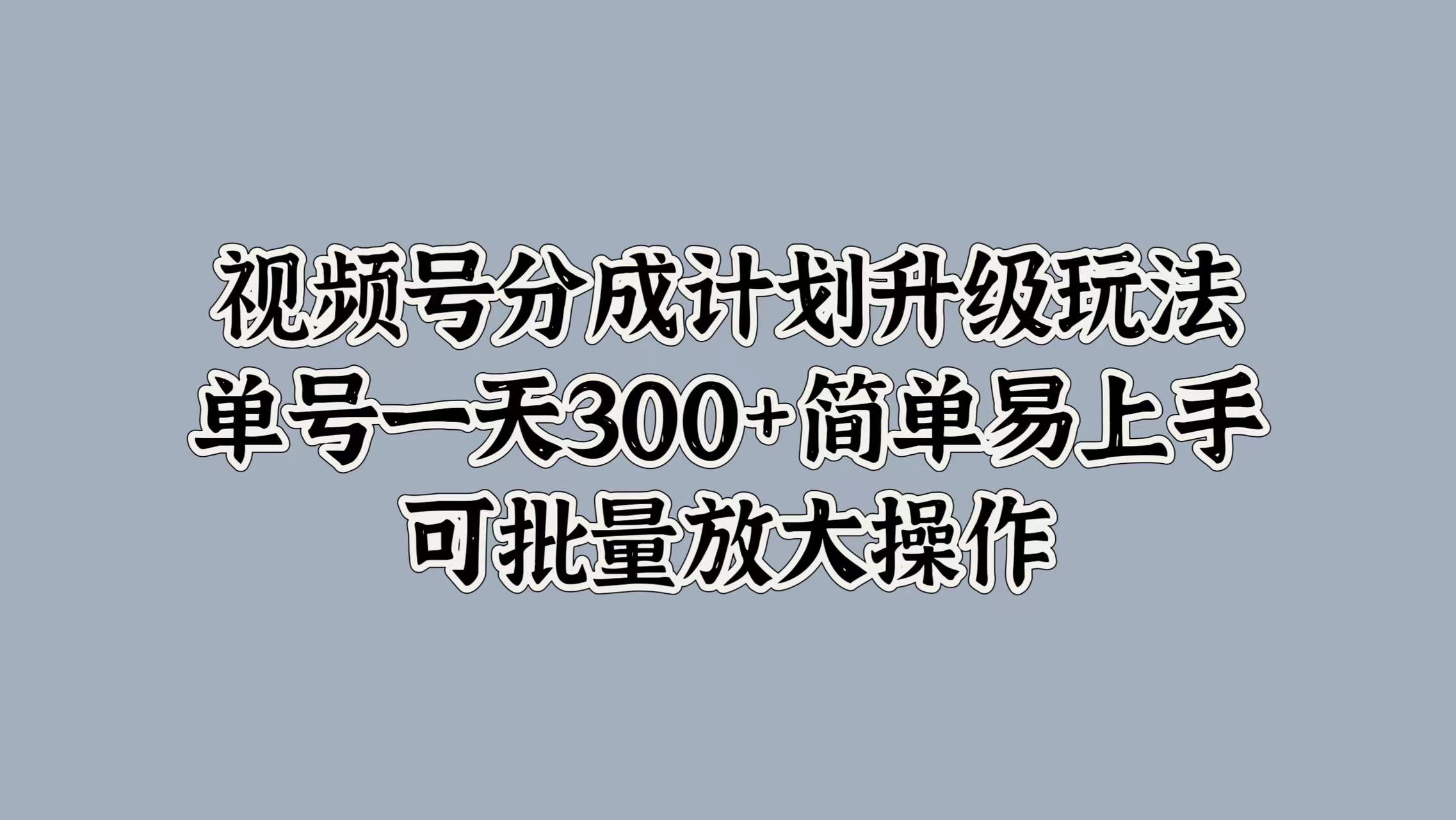 視頻號分成計劃升級玩法，單號一天300+簡單易上手，可批量放大操作插圖
