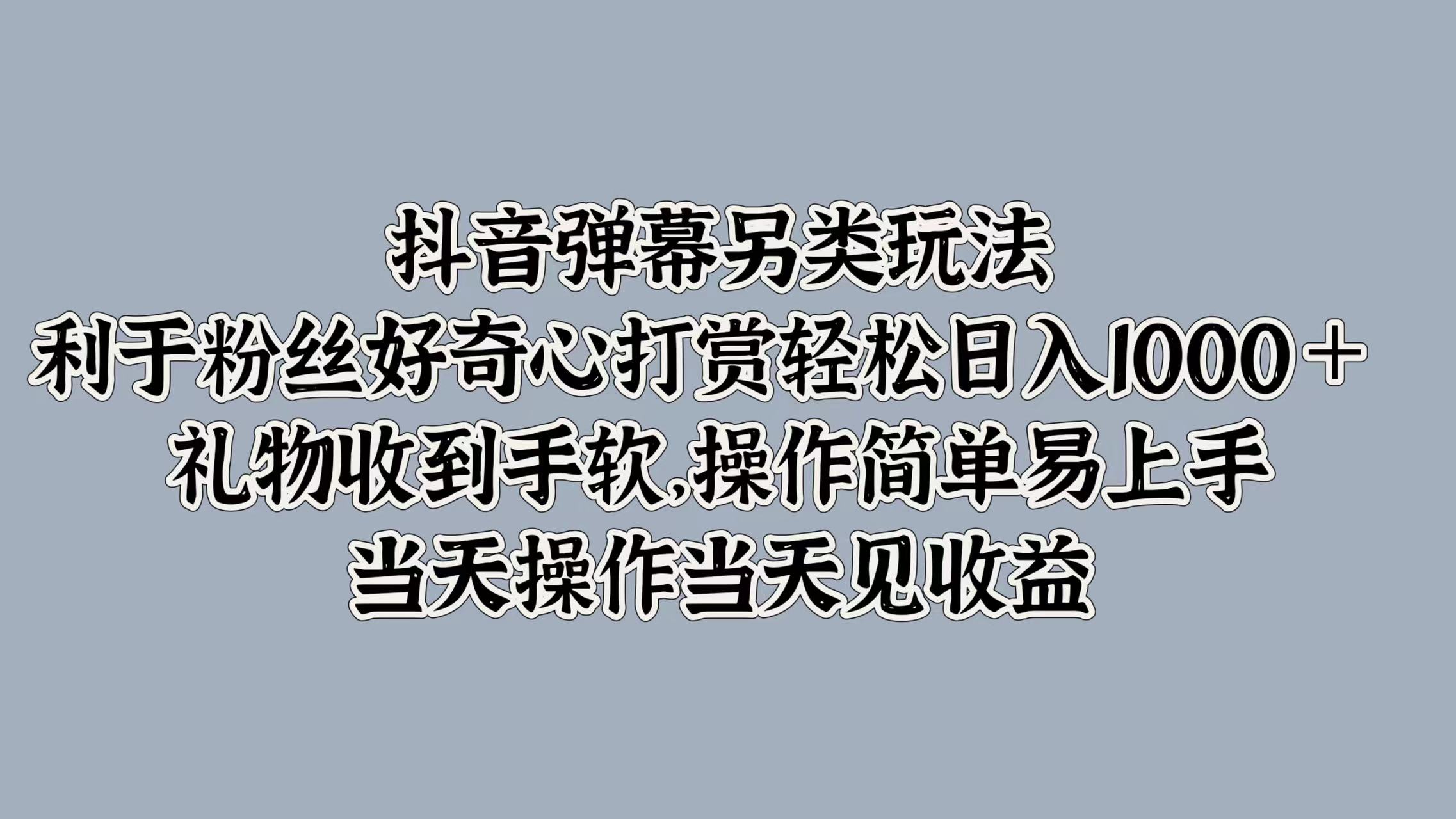 抖音彈幕另類玩法,利于粉絲好奇心打賞輕松日入1000+ 禮物收到手軟,操作簡單易上手,當天操作當天見收益