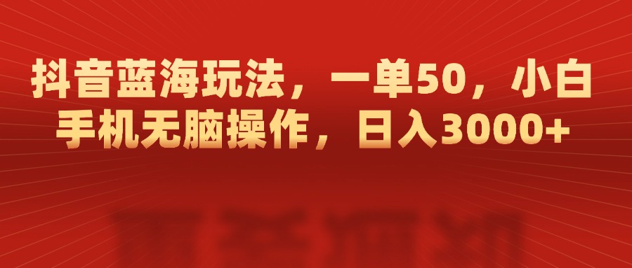 抖音藍海玩法，一單50，小白手機無腦操作，日入3000+