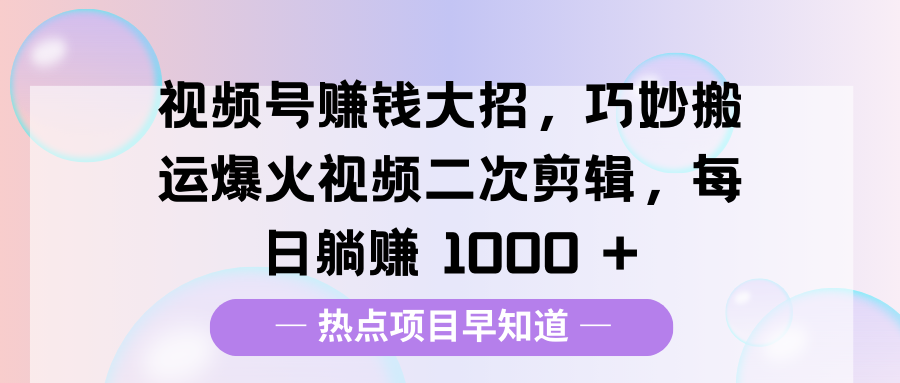 視頻號賺錢大招，巧妙搬運爆火視頻二次剪輯，每日躺賺 1000 +