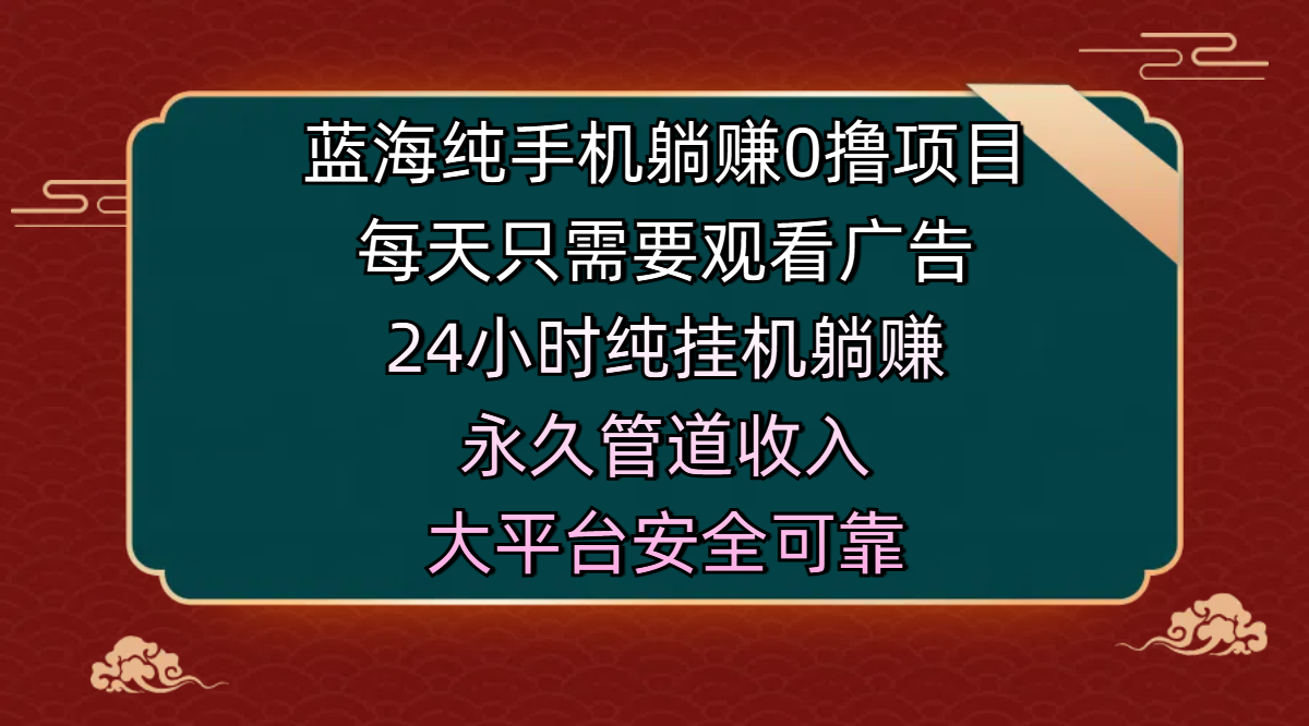 藍海純手機躺賺0擼項目，每天只需要觀看廣告，24小時純掛機躺賺，永久管道收入，主業副業的絕佳選擇，大平臺安全可靠