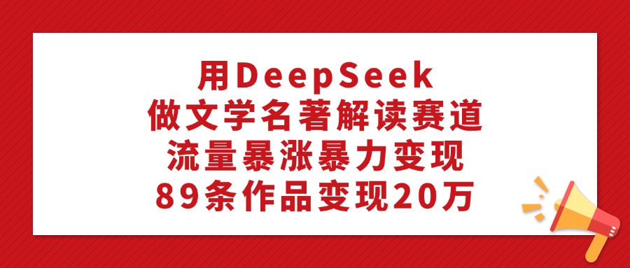 用DeepSeek做文學(xué)名著解讀賽道,流量暴漲暴力變現(xiàn),89條作品變現(xiàn)20萬