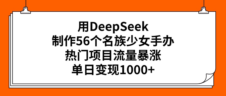 用DeepSeek制作56個名族少女手辦，熱門項目流量暴漲，單日變現1000+