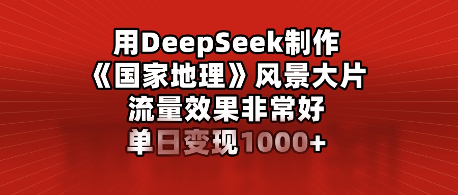 用DeepSeek制作《國家地理》風景大片，流量效果非常好，單日變現(xiàn)1000+