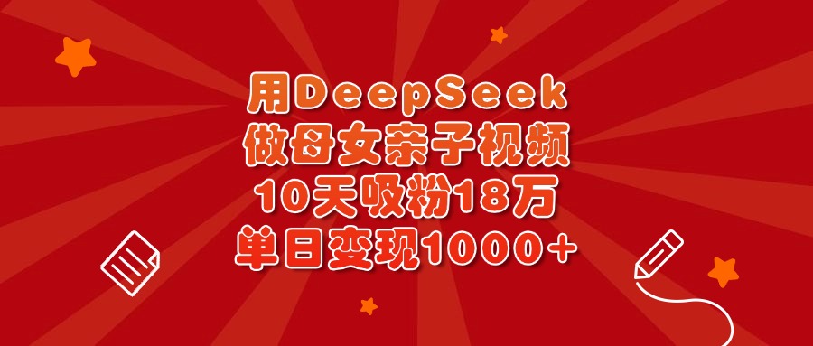 用DeepSeek做母女親子視頻，10天吸粉18萬，單日變現1000+