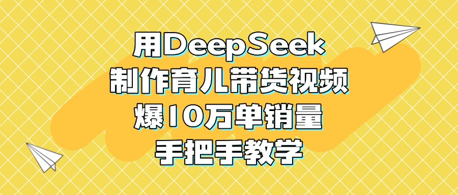 用DeepSeek制作育兒帶貨視頻,爆10萬單銷量,手把手教學