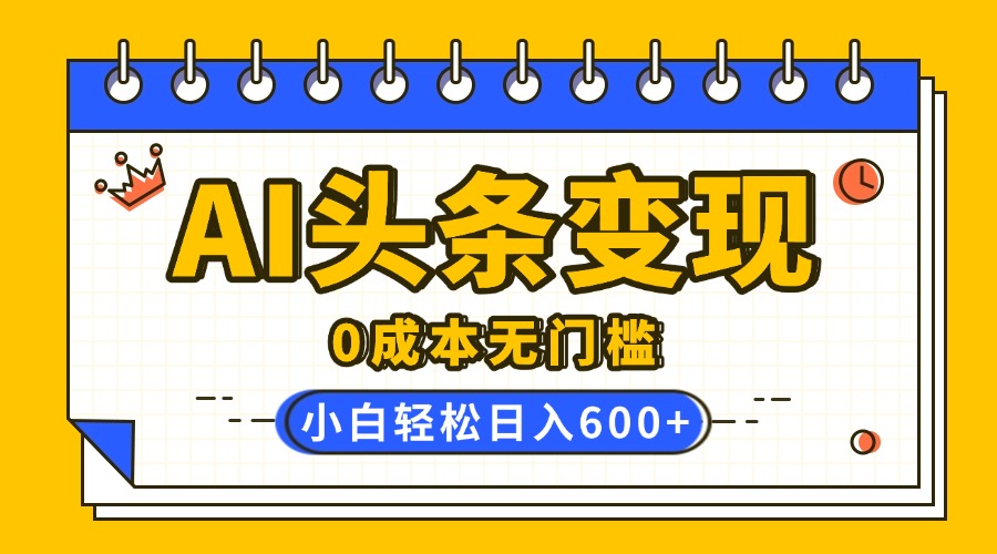 AI頭條變現，0成本無門檻，簡單復制粘貼，有手就行，小白輕松上手，日收益輕松600+