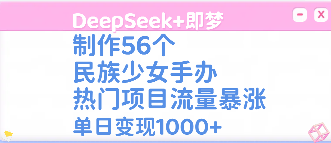 DeepSeek+即夢制作56個民族少女手辦，熱門項目流量暴漲，單日變現1000+