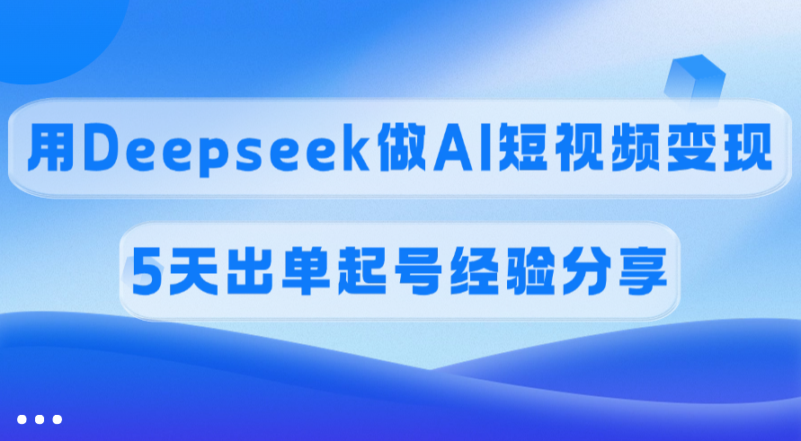 傭金45%，用Deepseek做AI短視頻變現，5天出單起號經驗分享