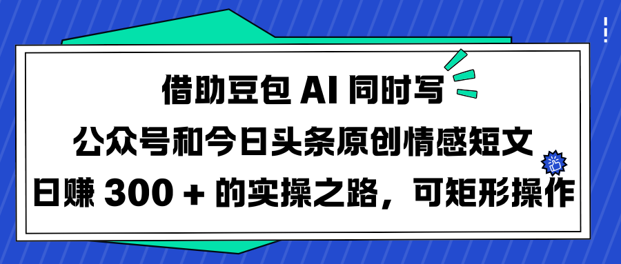 借助豆包 AI 同時寫公眾號和今日頭條原創情感短文日賺 300 + 的實操之路,可矩形操作插圖 借助豆包 AI 同時寫公眾號和今日頭條原創情感短文日賺 300 + 的實操之路,可矩形操作插圖