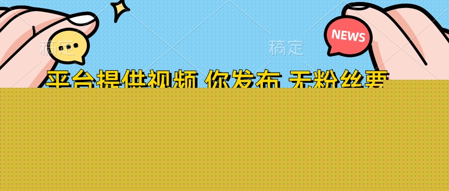 平臺提供視頻,你發布 無粉絲要求,不看視頻播放量,發布就有錢,輕松一天300+