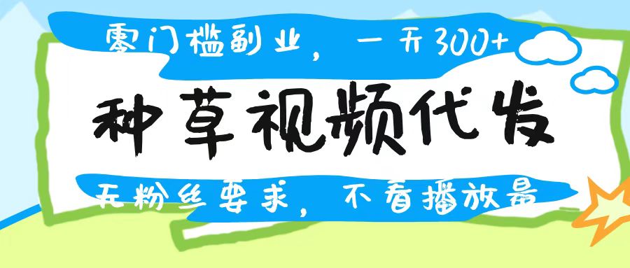 種草視頻代發(fā)，無門檻日入300+，無粉絲要求，不看播放量