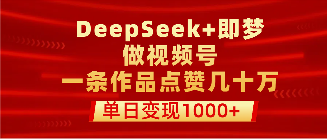 用DeepSeek+即夢做視頻號，一條作品點贊幾十萬，單日變現1000+