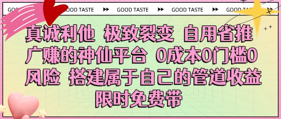 真誠利他 極致裂變 自用省推廣賺的神仙平臺 0成本0門檻0風險0囤貨 時間地點不限 搭建屬于自己的管道收益 限時免費帶